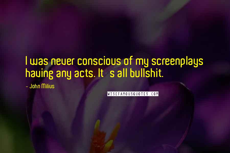 John Milius Quotes: I was never conscious of my screenplays having any acts. It's all bullshit.