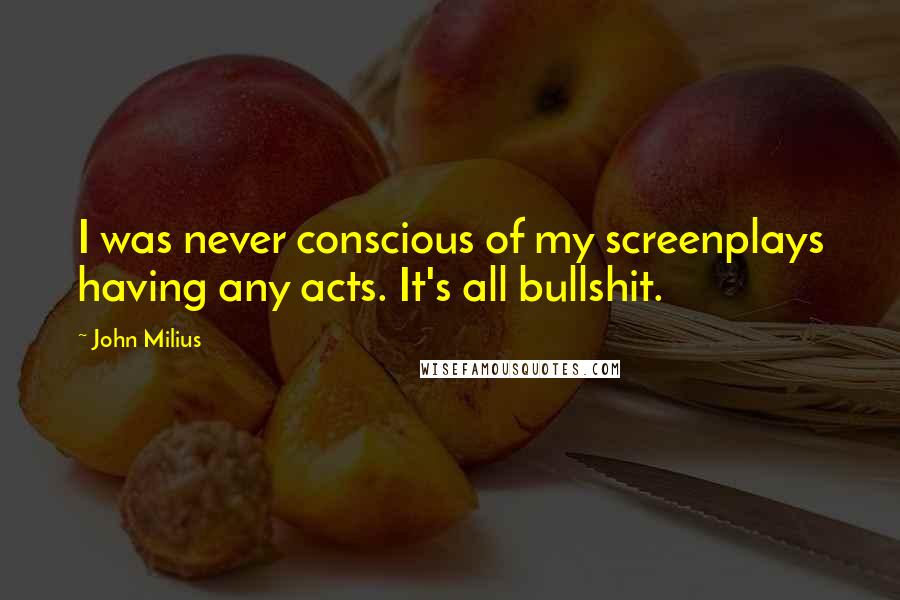 John Milius Quotes: I was never conscious of my screenplays having any acts. It's all bullshit.