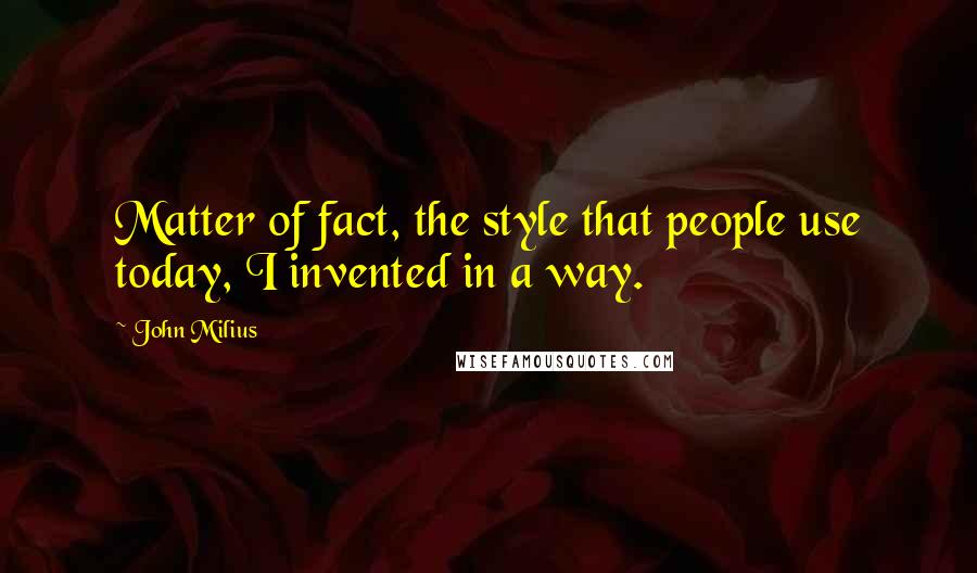 John Milius Quotes: Matter of fact, the style that people use today, I invented in a way.