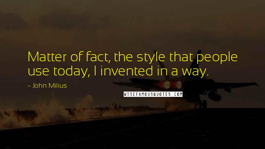 John Milius Quotes: Matter of fact, the style that people use today, I invented in a way.