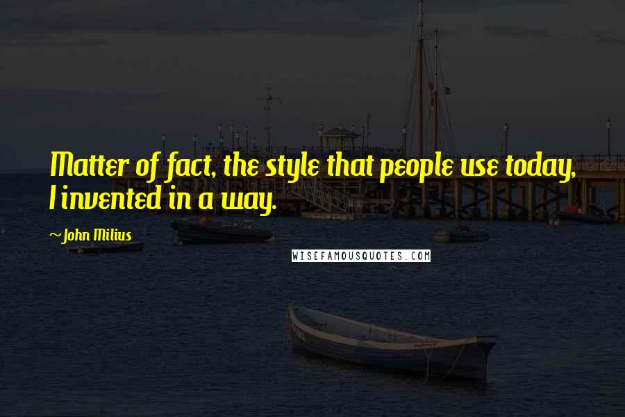 John Milius Quotes: Matter of fact, the style that people use today, I invented in a way.