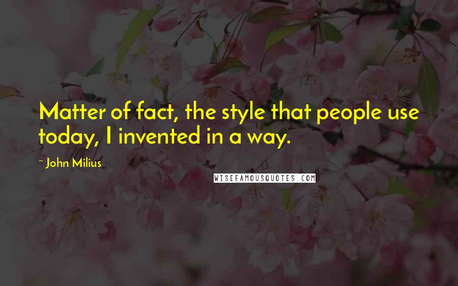 John Milius Quotes: Matter of fact, the style that people use today, I invented in a way.