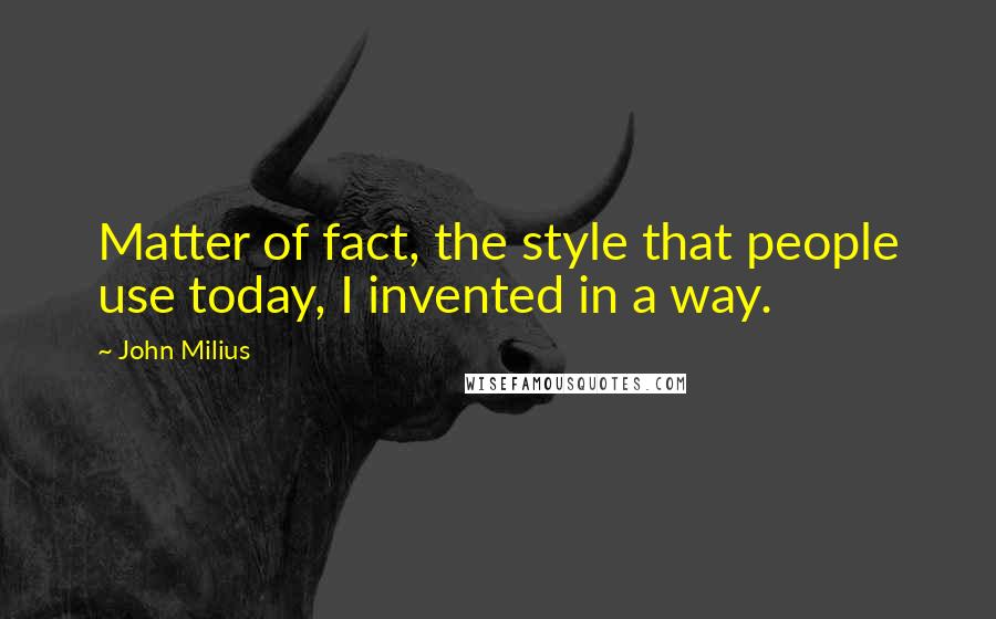 John Milius Quotes: Matter of fact, the style that people use today, I invented in a way.