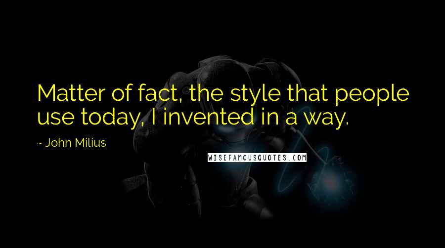 John Milius Quotes: Matter of fact, the style that people use today, I invented in a way.