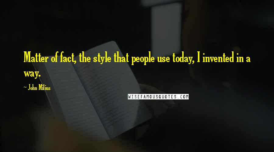 John Milius Quotes: Matter of fact, the style that people use today, I invented in a way.