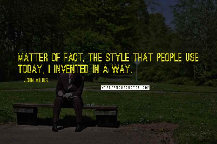 John Milius Quotes: Matter of fact, the style that people use today, I invented in a way.
