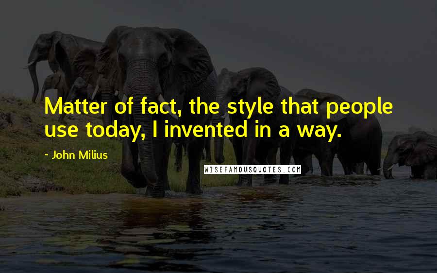 John Milius Quotes: Matter of fact, the style that people use today, I invented in a way.