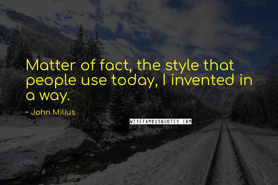 John Milius Quotes: Matter of fact, the style that people use today, I invented in a way.