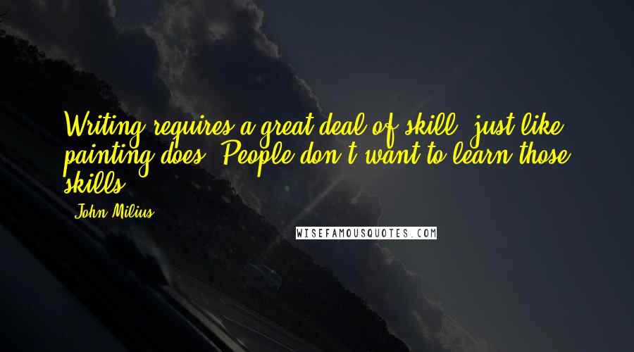 John Milius Quotes: Writing requires a great deal of skill, just like painting does. People don't want to learn those skills.