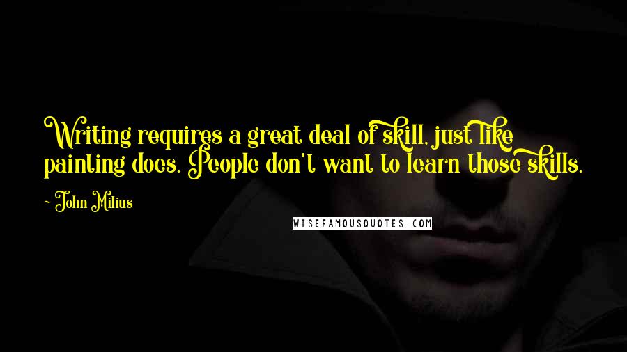 John Milius Quotes: Writing requires a great deal of skill, just like painting does. People don't want to learn those skills.