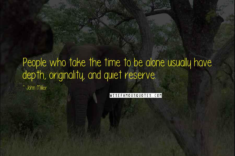 John Miller Quotes: People who take the time to be alone usually have depth, originality, and quiet reserve.