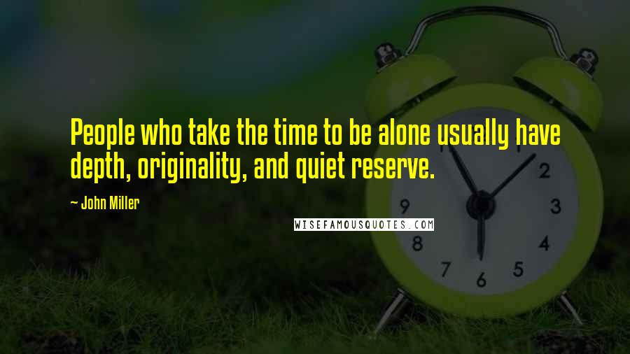 John Miller Quotes: People who take the time to be alone usually have depth, originality, and quiet reserve.