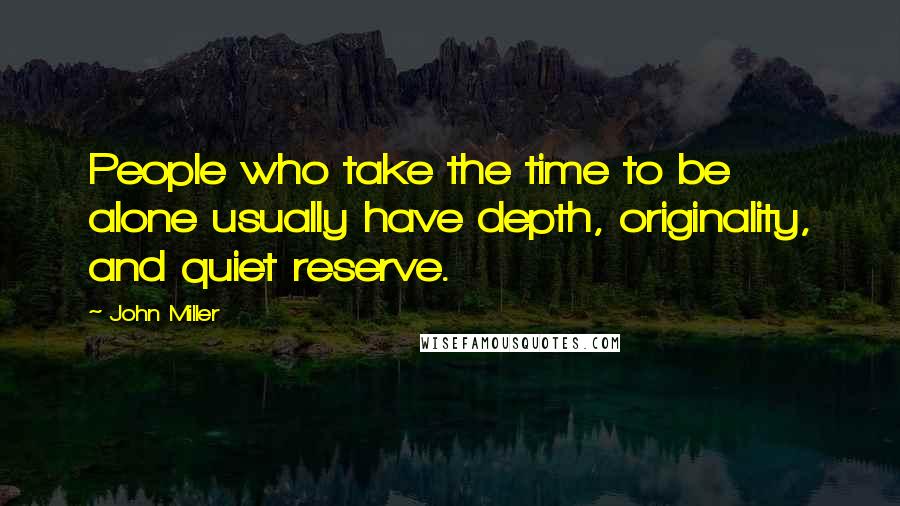 John Miller Quotes: People who take the time to be alone usually have depth, originality, and quiet reserve.