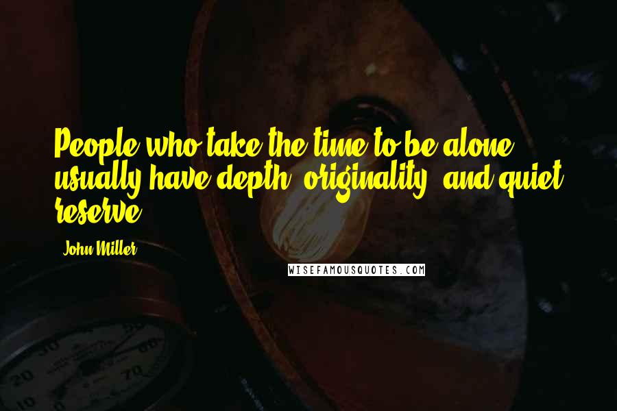 John Miller Quotes: People who take the time to be alone usually have depth, originality, and quiet reserve.