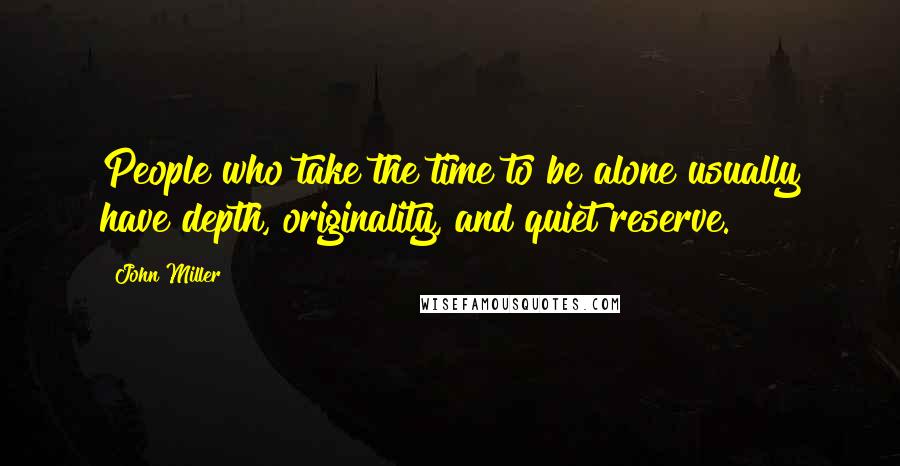 John Miller Quotes: People who take the time to be alone usually have depth, originality, and quiet reserve.