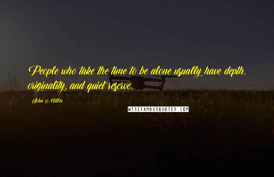 John Miller Quotes: People who take the time to be alone usually have depth, originality, and quiet reserve.