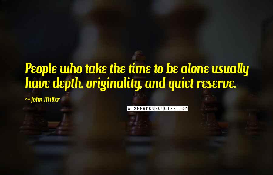 John Miller Quotes: People who take the time to be alone usually have depth, originality, and quiet reserve.