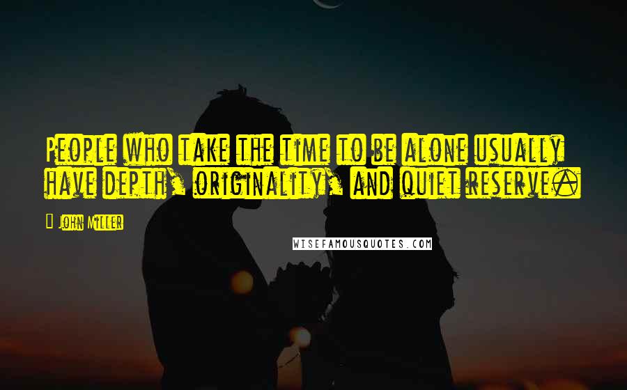 John Miller Quotes: People who take the time to be alone usually have depth, originality, and quiet reserve.