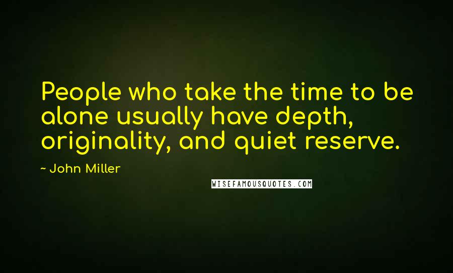 John Miller Quotes: People who take the time to be alone usually have depth, originality, and quiet reserve.