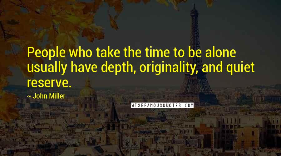 John Miller Quotes: People who take the time to be alone usually have depth, originality, and quiet reserve.