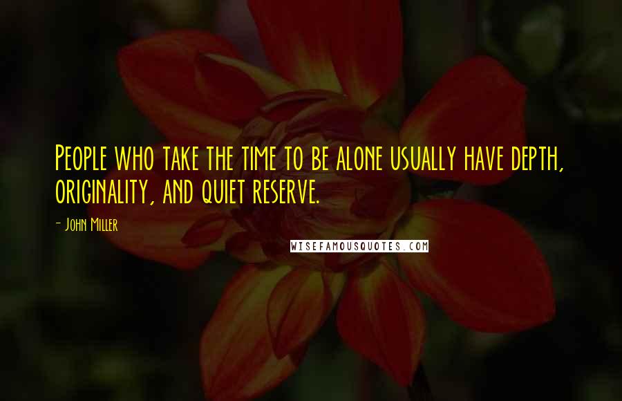 John Miller Quotes: People who take the time to be alone usually have depth, originality, and quiet reserve.