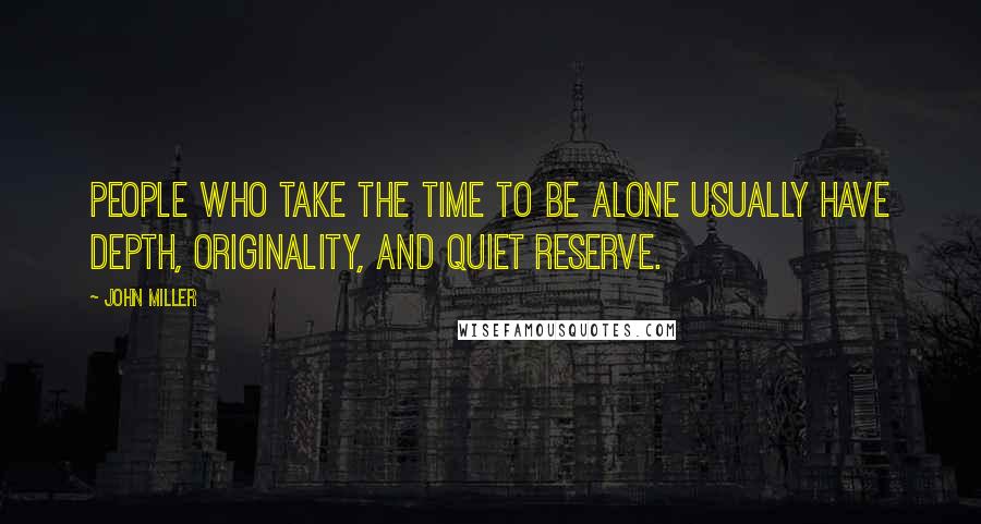 John Miller Quotes: People who take the time to be alone usually have depth, originality, and quiet reserve.