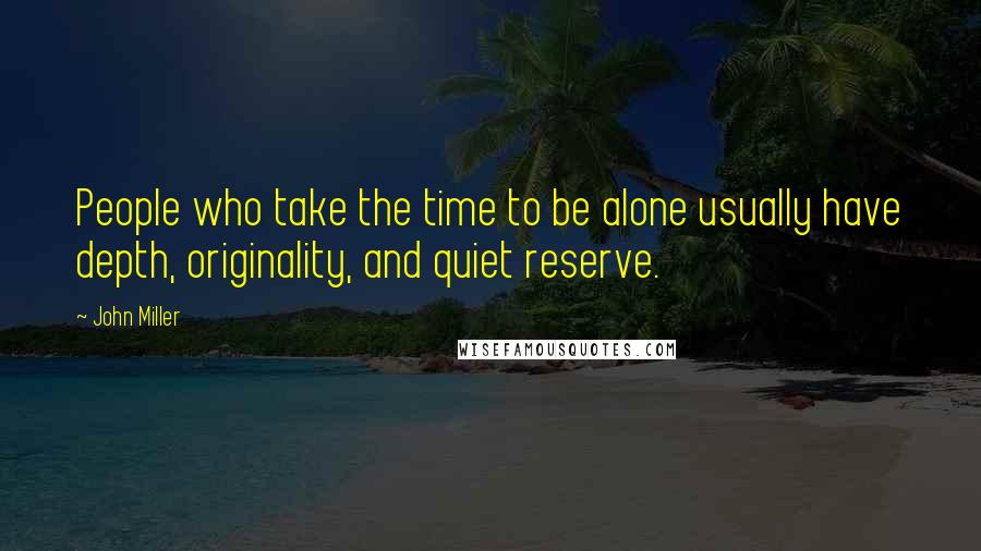 John Miller Quotes: People who take the time to be alone usually have depth, originality, and quiet reserve.