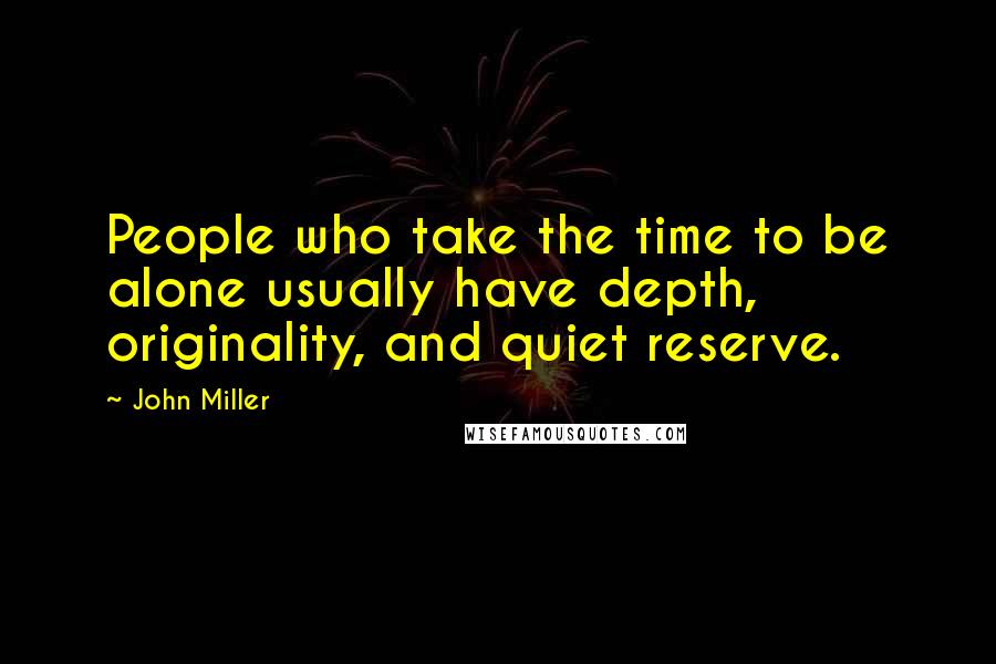 John Miller Quotes: People who take the time to be alone usually have depth, originality, and quiet reserve.