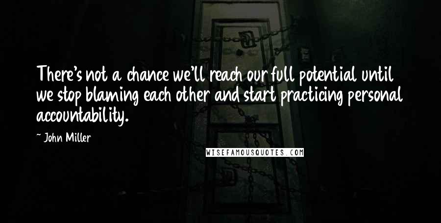 John Miller Quotes: There's not a chance we'll reach our full potential until we stop blaming each other and start practicing personal accountability.