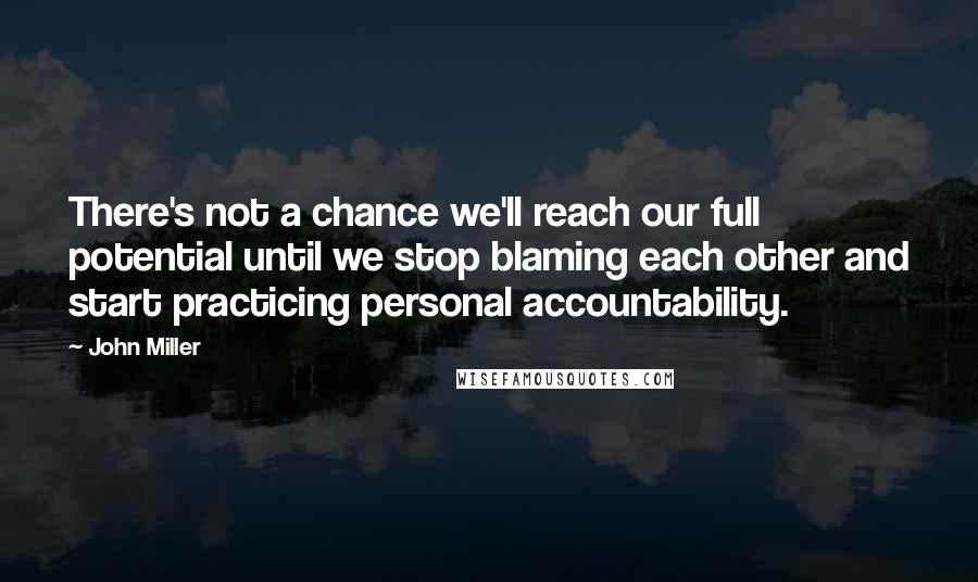 John Miller Quotes: There's not a chance we'll reach our full potential until we stop blaming each other and start practicing personal accountability.