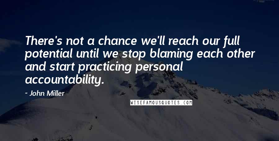 John Miller Quotes: There's not a chance we'll reach our full potential until we stop blaming each other and start practicing personal accountability.