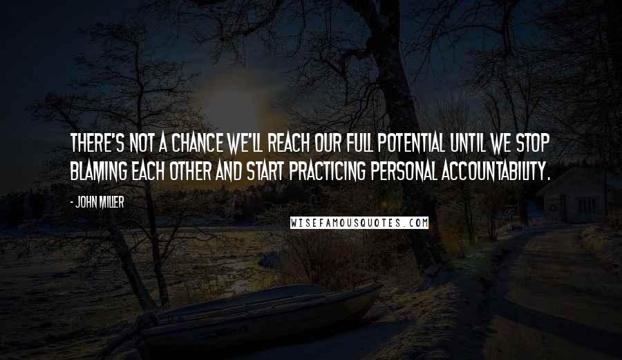 John Miller Quotes: There's not a chance we'll reach our full potential until we stop blaming each other and start practicing personal accountability.