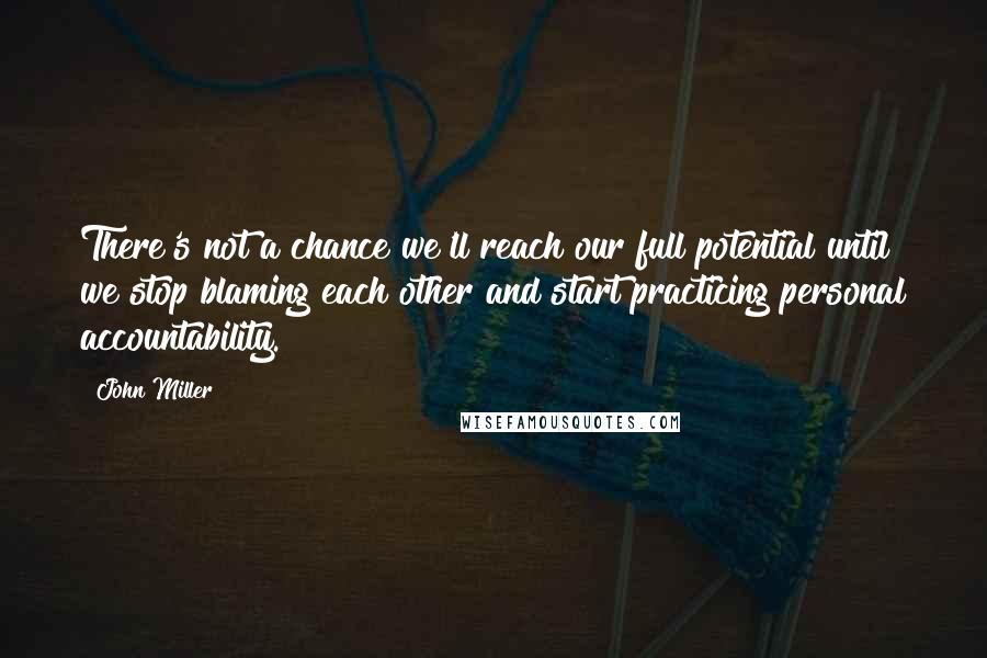 John Miller Quotes: There's not a chance we'll reach our full potential until we stop blaming each other and start practicing personal accountability.