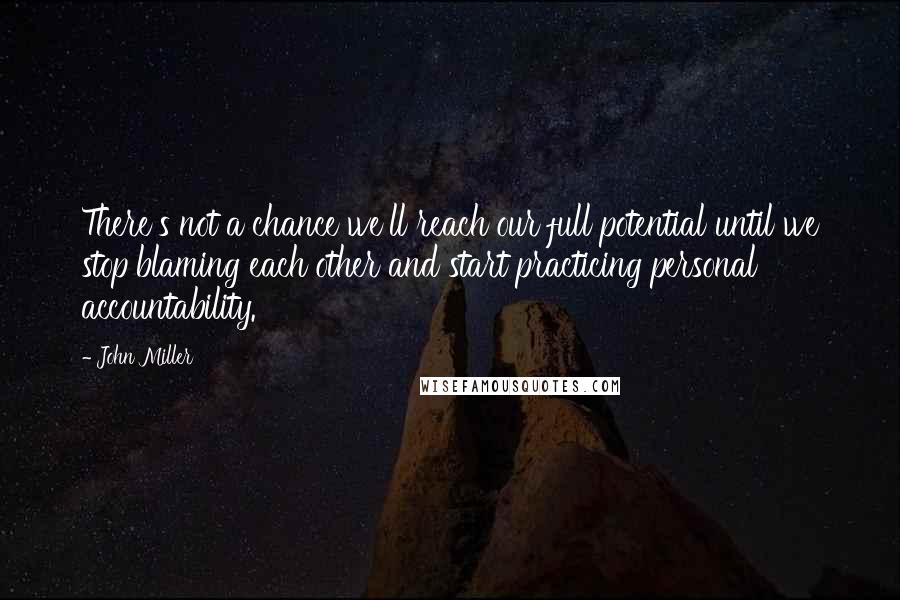 John Miller Quotes: There's not a chance we'll reach our full potential until we stop blaming each other and start practicing personal accountability.