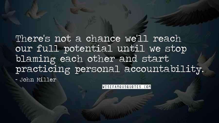 John Miller Quotes: There's not a chance we'll reach our full potential until we stop blaming each other and start practicing personal accountability.