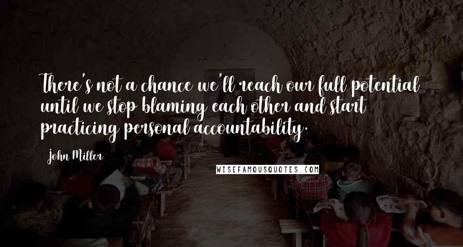 John Miller Quotes: There's not a chance we'll reach our full potential until we stop blaming each other and start practicing personal accountability.