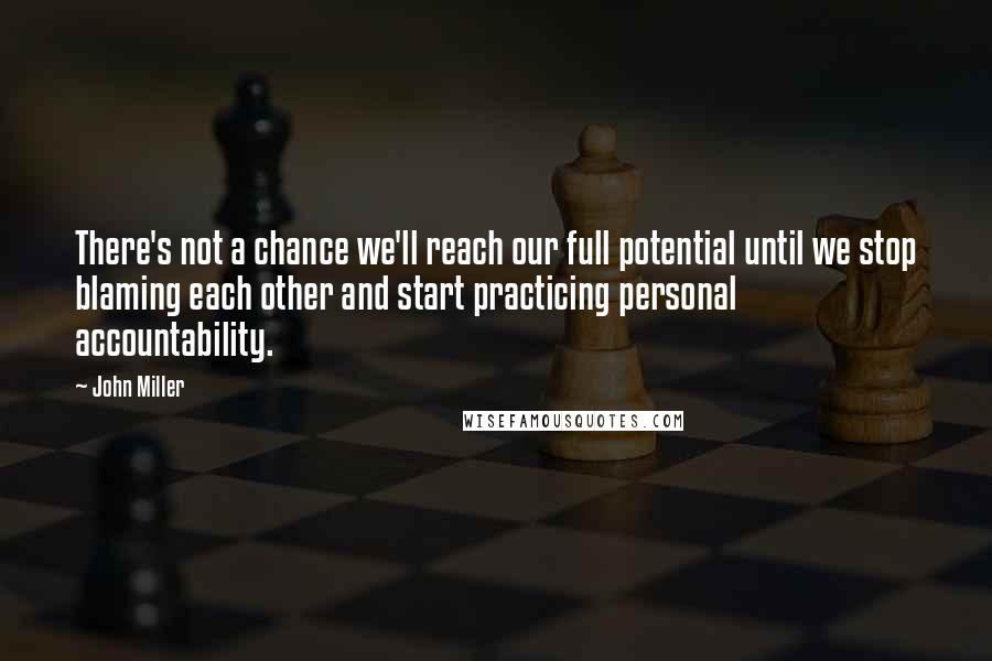 John Miller Quotes: There's not a chance we'll reach our full potential until we stop blaming each other and start practicing personal accountability.