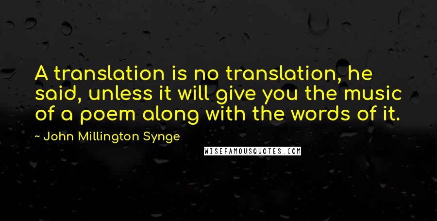 John Millington Synge Quotes: A translation is no translation, he said, unless it will give you the music of a poem along with the words of it.