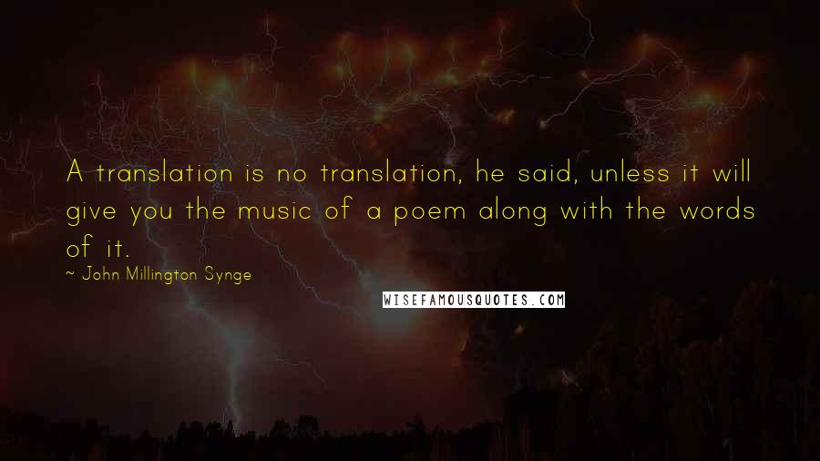 John Millington Synge Quotes: A translation is no translation, he said, unless it will give you the music of a poem along with the words of it.