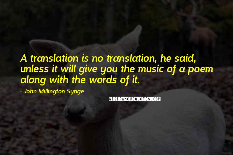 John Millington Synge Quotes: A translation is no translation, he said, unless it will give you the music of a poem along with the words of it.