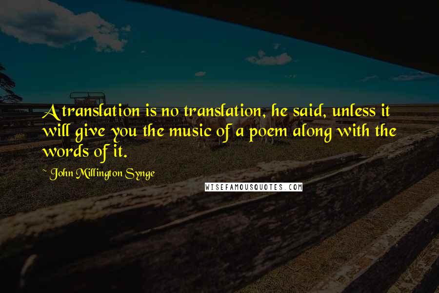 John Millington Synge Quotes: A translation is no translation, he said, unless it will give you the music of a poem along with the words of it.
