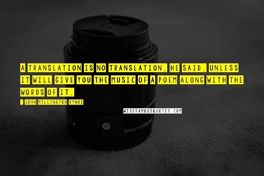 John Millington Synge Quotes: A translation is no translation, he said, unless it will give you the music of a poem along with the words of it.