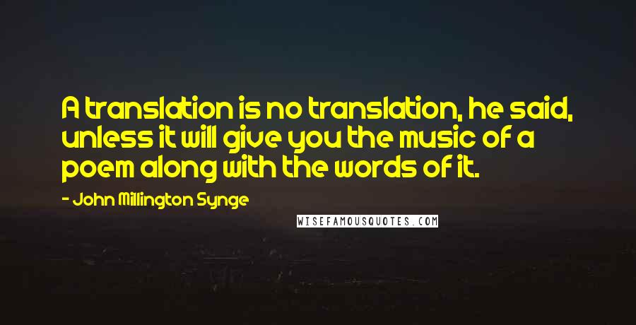 John Millington Synge Quotes: A translation is no translation, he said, unless it will give you the music of a poem along with the words of it.
