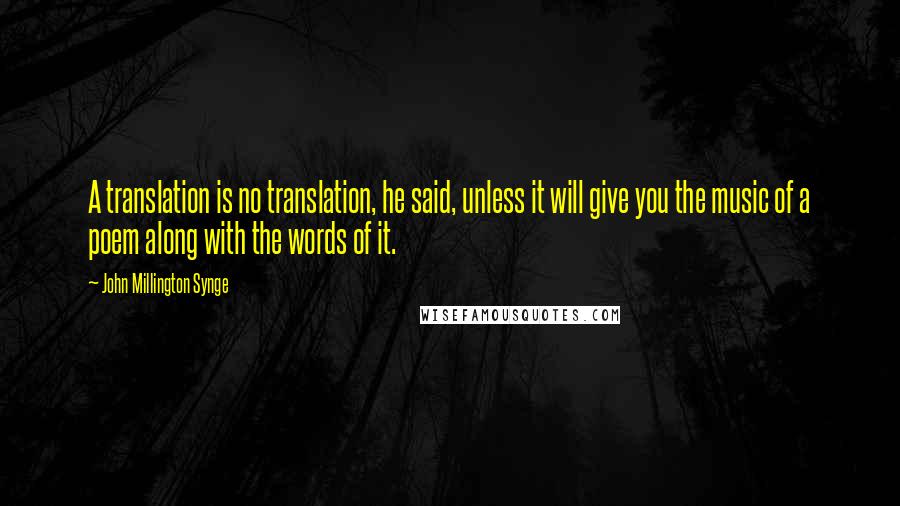 John Millington Synge Quotes: A translation is no translation, he said, unless it will give you the music of a poem along with the words of it.
