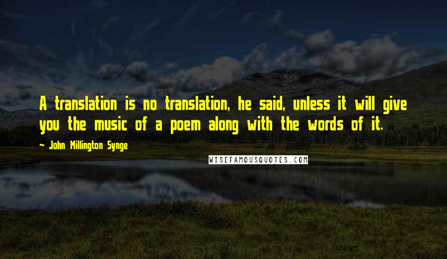 John Millington Synge Quotes: A translation is no translation, he said, unless it will give you the music of a poem along with the words of it.
