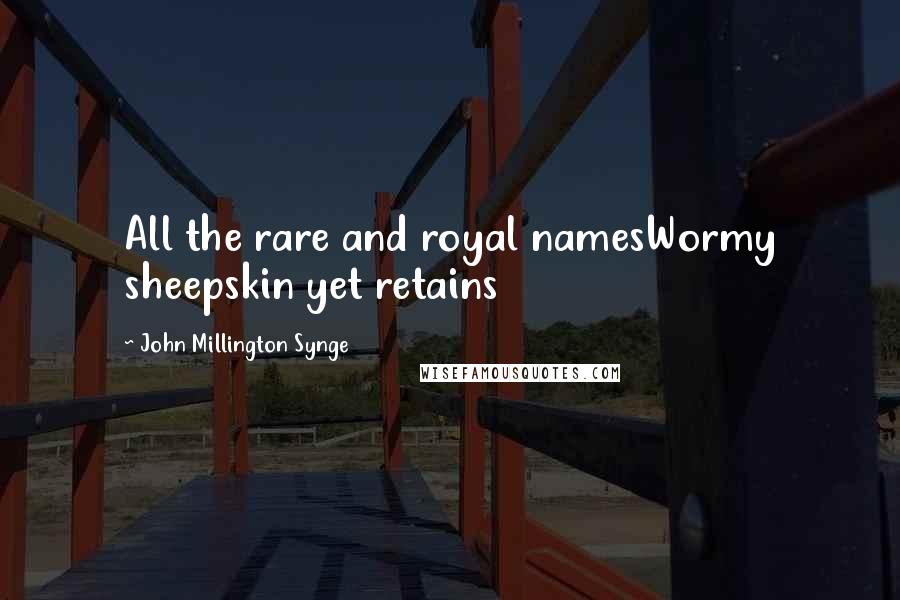 John Millington Synge Quotes: All the rare and royal namesWormy sheepskin yet retains