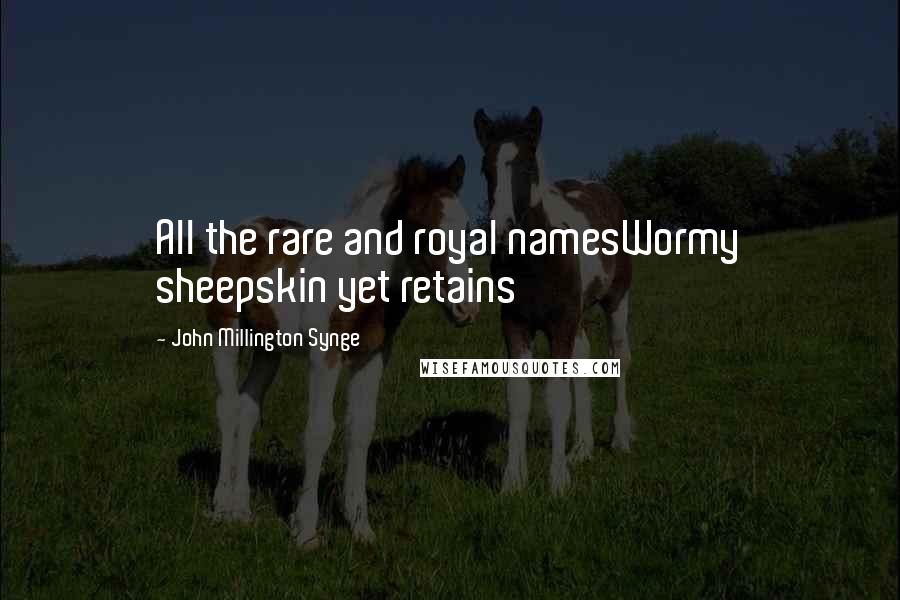 John Millington Synge Quotes: All the rare and royal namesWormy sheepskin yet retains