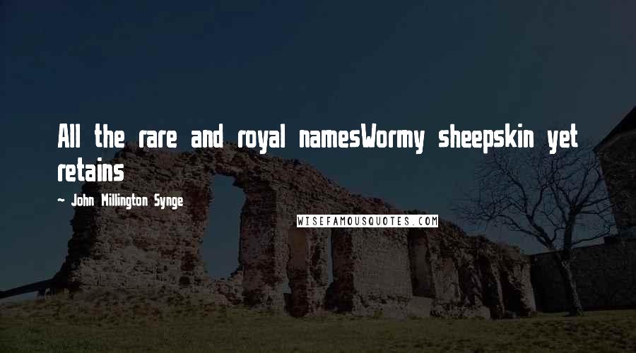 John Millington Synge Quotes: All the rare and royal namesWormy sheepskin yet retains