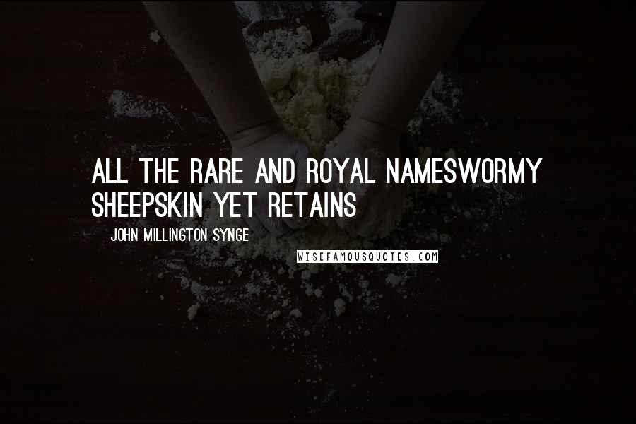 John Millington Synge Quotes: All the rare and royal namesWormy sheepskin yet retains