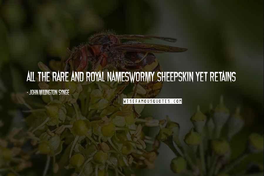 John Millington Synge Quotes: All the rare and royal namesWormy sheepskin yet retains